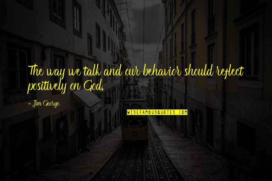Talk Positive Quotes By Jim George: The way we talk and our behavior should