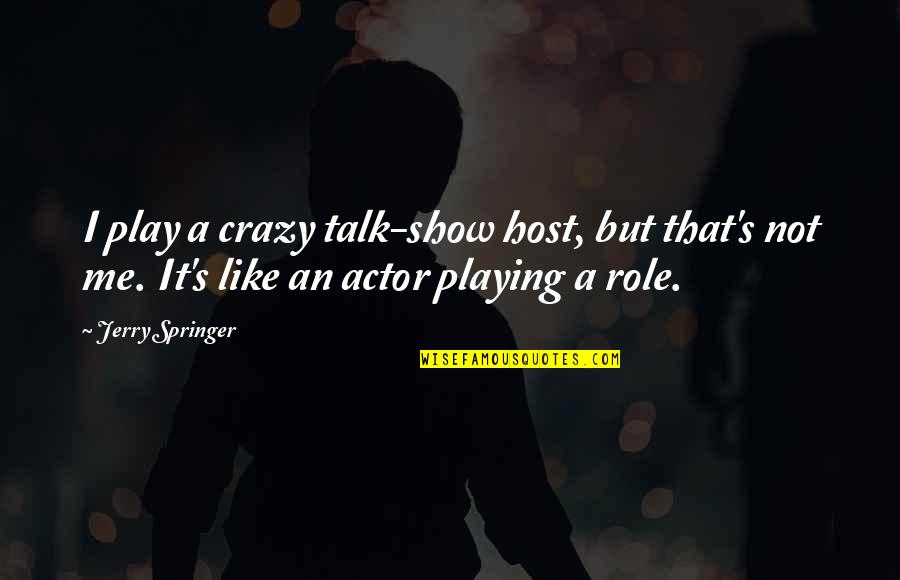 Talk Show Quotes By Jerry Springer: I play a crazy talk-show host, but that's Talk Show Quotes By Jerry Springer: I play a crazy talk-show host, but that's