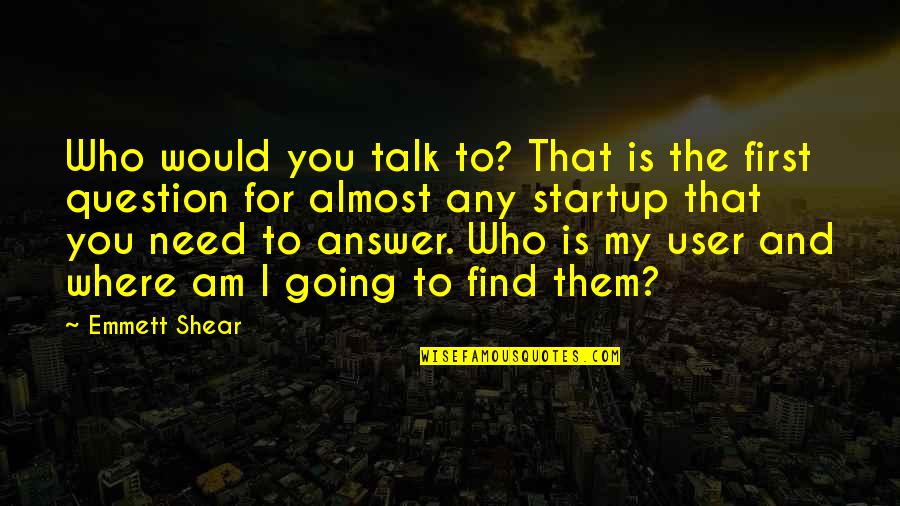 Talk Soon Quotes By Emmett Shear: Who would you talk to? That is the Talk Soon Quotes By Emmett Shear: Who would you talk to? That is the