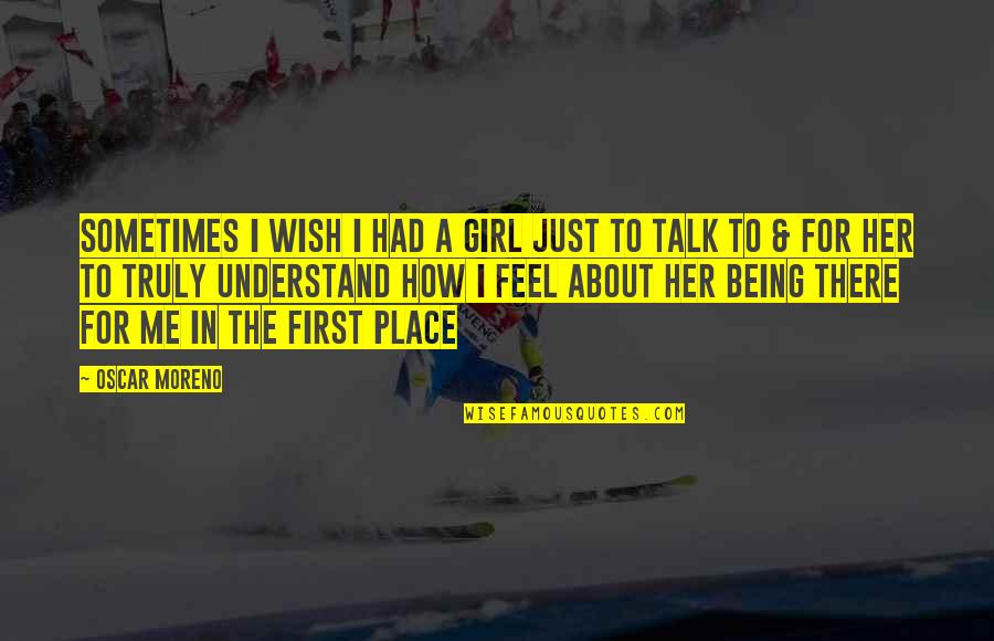 Talk To Her Quotes By Oscar Moreno: Sometimes I wish I had a girl just