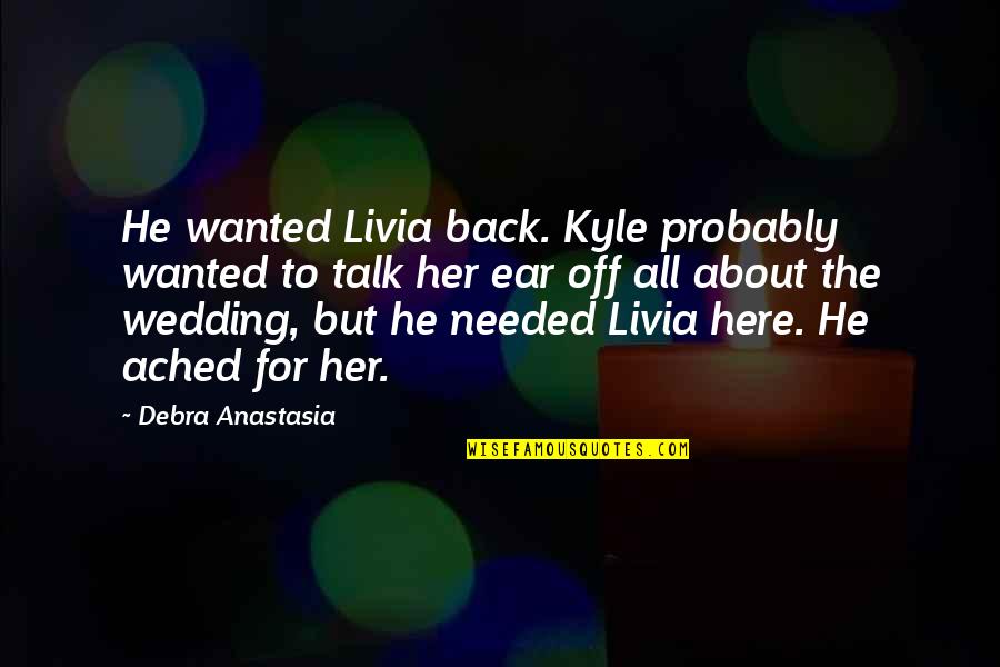 Talk Your Ear Quotes By Debra Anastasia: He wanted Livia back. Kyle probably wanted to Talk Your Ear Quotes By Debra Anastasia: He wanted Livia back. Kyle probably wanted to