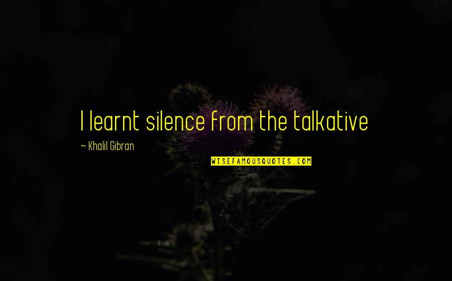 Talkative Quotes By Khalil Gibran: I learnt silence from the talkative Talkative Quotes By Khalil Gibran: I learnt silence from the talkative