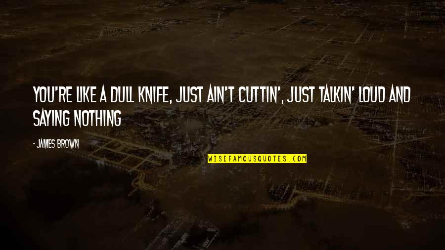 Talkin Quotes By James Brown: You're like a dull knife, just ain't cuttin',
