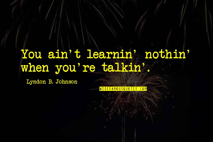 Talkin Quotes By Lyndon B. Johnson: You ain't learnin' nothin' when you're talkin'.