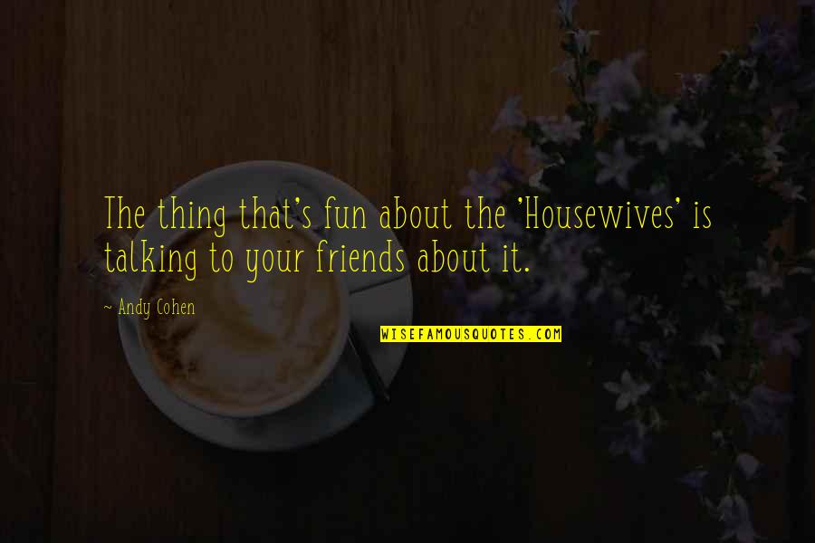 Talking About It Quotes By Andy Cohen: The thing that's fun about the 'Housewives' is
