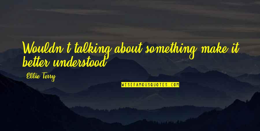 Talking About It Quotes By Ellie Terry: Wouldn't talking about something make it better understood?