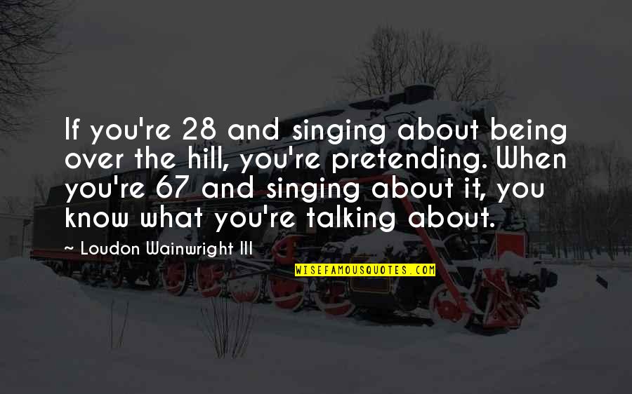 Talking About It Quotes By Loudon Wainwright III: If you're 28 and singing about being over