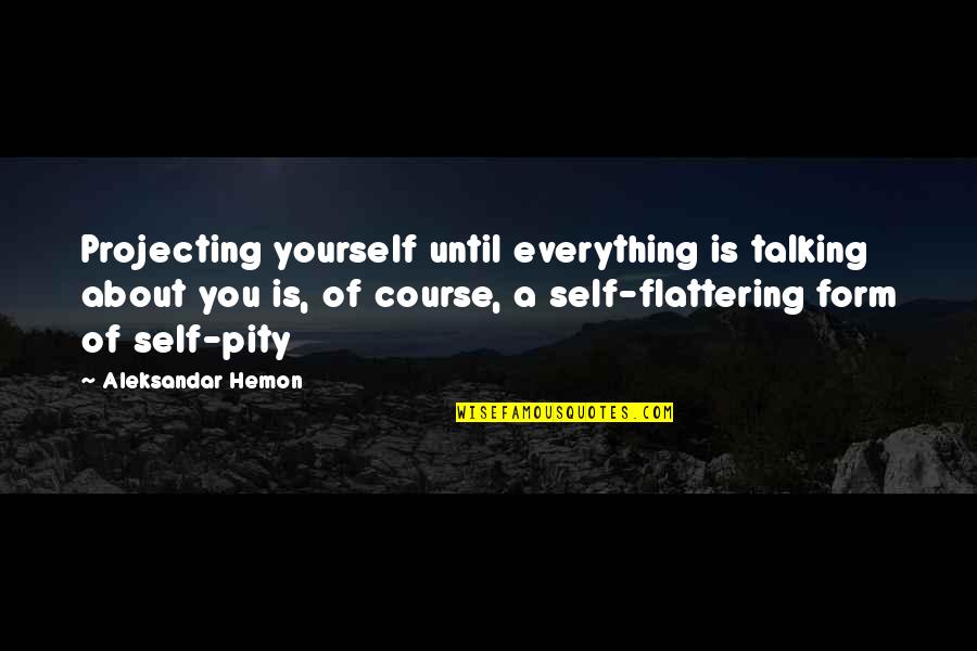 Talking About Yourself Quotes By Aleksandar Hemon: Projecting yourself until everything is talking about you