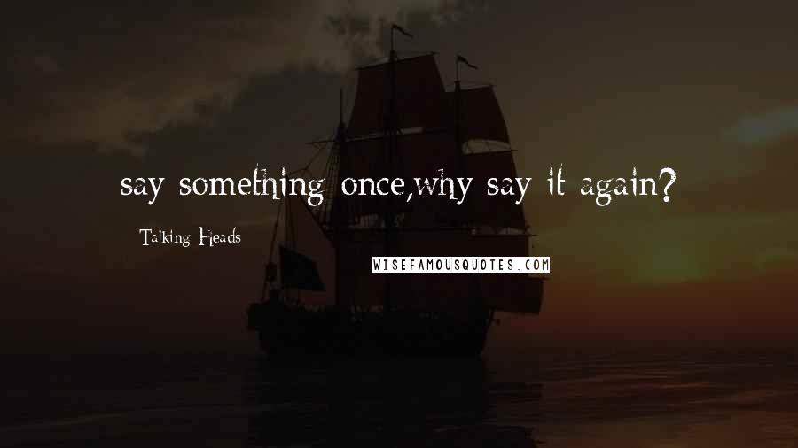 Talking Heads quotes: say something once,why say it again?