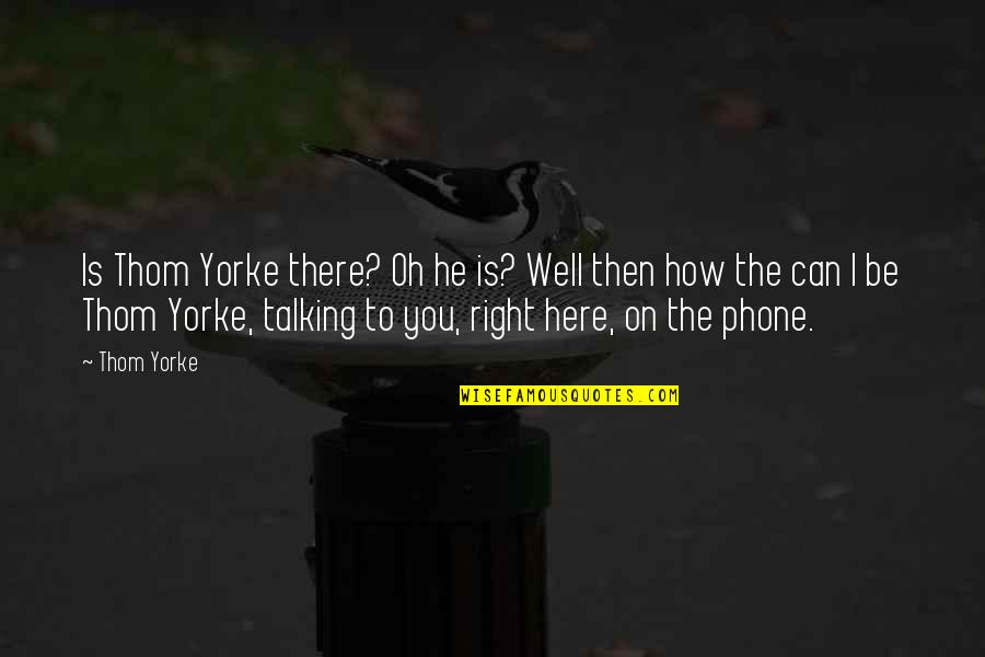 Talking Over The Phone Quotes By Thom Yorke: Is Thom Yorke there? Oh he is? Well Talking Over The Phone Quotes By Thom Yorke: Is Thom Yorke there? Oh he is? Well