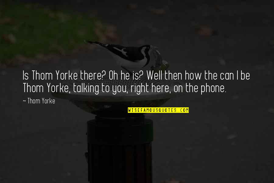 Talking Over The Phone Quotes By Thom Yorke: Is Thom Yorke there? Oh he is? Well