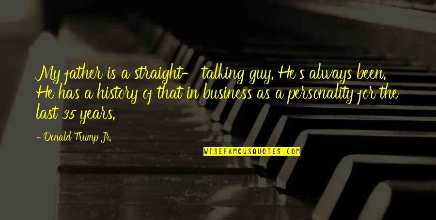 Talking To A Guy Quotes By Donald Trump Jr.: My father is a straight- talking guy. He's Talking To A Guy Quotes By Donald Trump Jr.: My father is a straight- talking guy. He's
