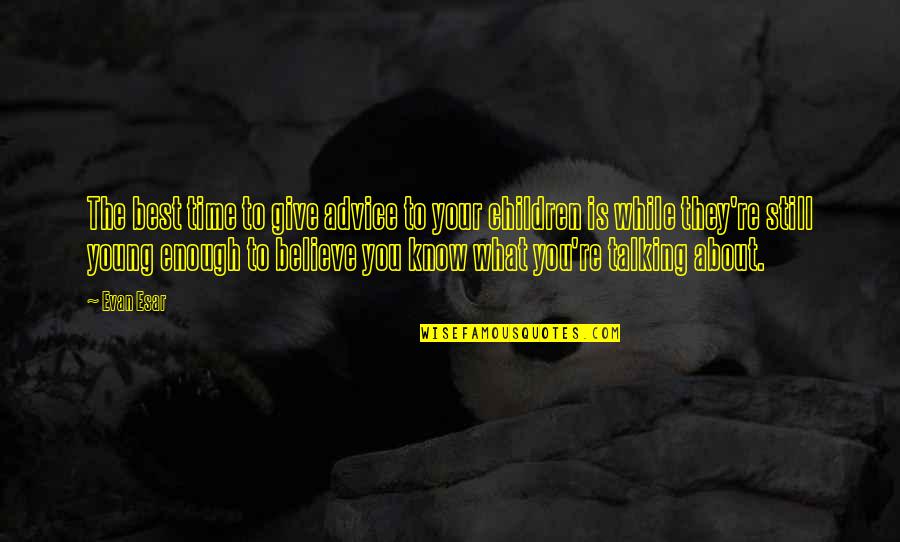 Talking To Children Quotes By Evan Esar: The best time to give advice to your Talking To Children Quotes By Evan Esar: The best time to give advice to your