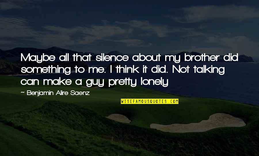 Talking To Me Quotes By Benjamin Alire Saenz: Maybe all that silence about my brother did