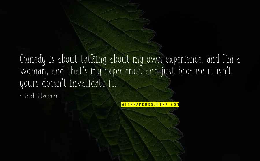 Talking To Other Woman Quotes By Sarah Silverman: Comedy is about talking about my own experience, Talking To Other Woman Quotes By Sarah Silverman: Comedy is about talking about my own experience,