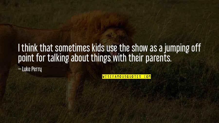 Talking To Parents Quotes By Luke Perry: I think that sometimes kids use the show Talking To Parents Quotes By Luke Perry: I think that sometimes kids use the show