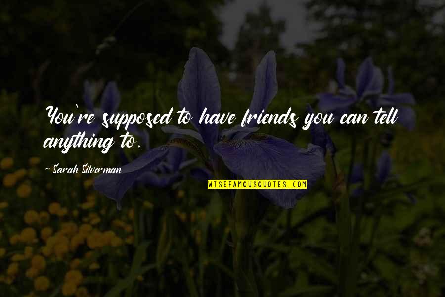 Talking To That Special Someone Quotes By Sarah Silverman: You're supposed to have friends you can tell Talking To That Special Someone Quotes By Sarah Silverman: You're supposed to have friends you can tell