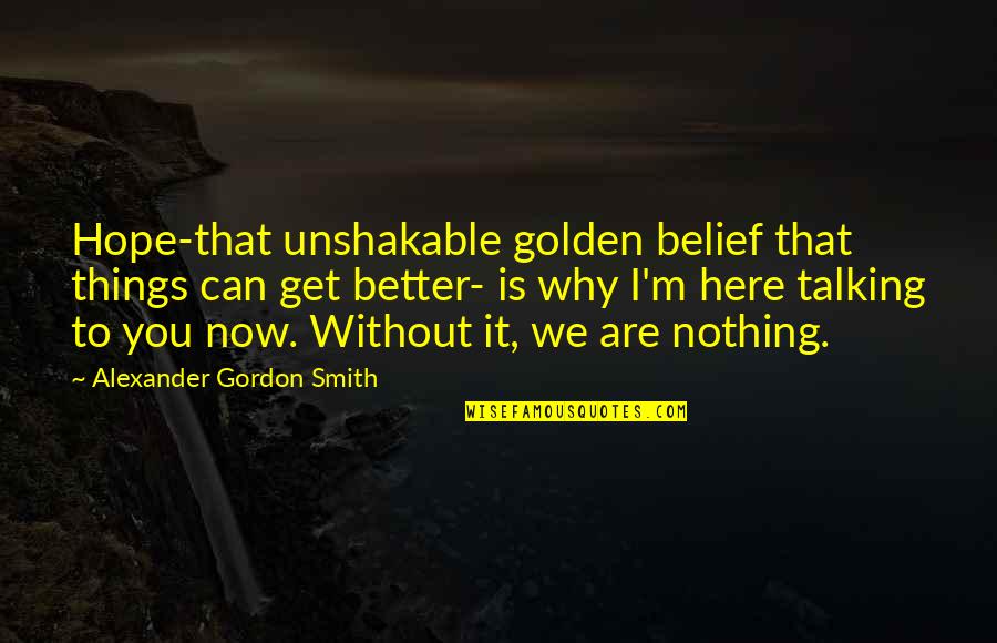Talking To You Quotes By Alexander Gordon Smith: Hope-that unshakable golden belief that things can get Talking To You Quotes By Alexander Gordon Smith: Hope-that unshakable golden belief that things can get