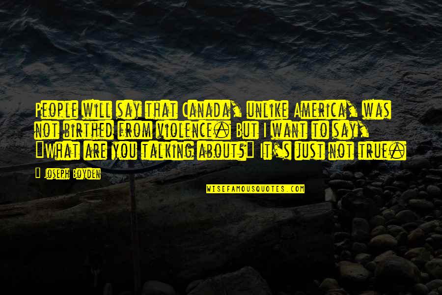Talking To You Quotes By Joseph Boyden: People will say that Canada, unlike America, was Talking To You Quotes By Joseph Boyden: People will say that Canada, unlike America, was