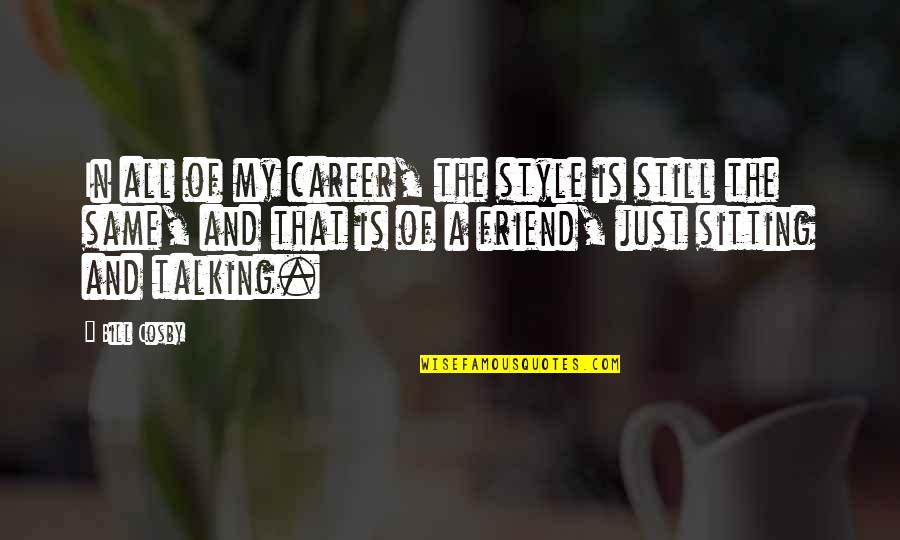 Talking To Your Best Friend Quotes By Bill Cosby: In all of my career, the style is Talking To Your Best Friend Quotes By Bill Cosby: In all of my career, the style is