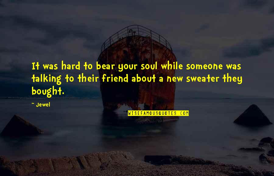 Talking To Your Best Friend Quotes By Jewel: It was hard to bear your soul while Talking To Your Best Friend Quotes By Jewel: It was hard to bear your soul while