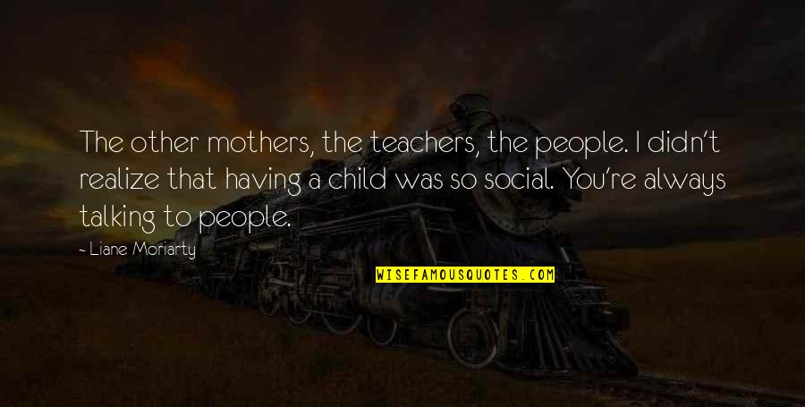 Talking To Your Child Quotes By Liane Moriarty: The other mothers, the teachers, the people. I