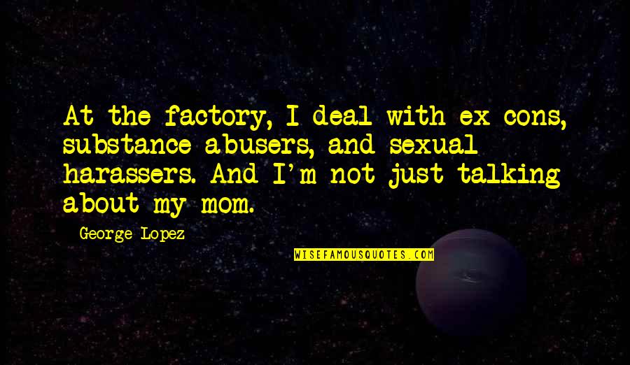 Talking To Your Mom Quotes By George Lopez: At the factory, I deal with ex-cons, substance