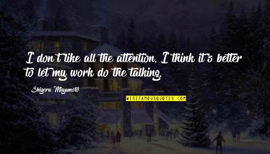 Talking Without Thinking Quotes By Shigeru Miyamoto: I don't like all the attention. I think