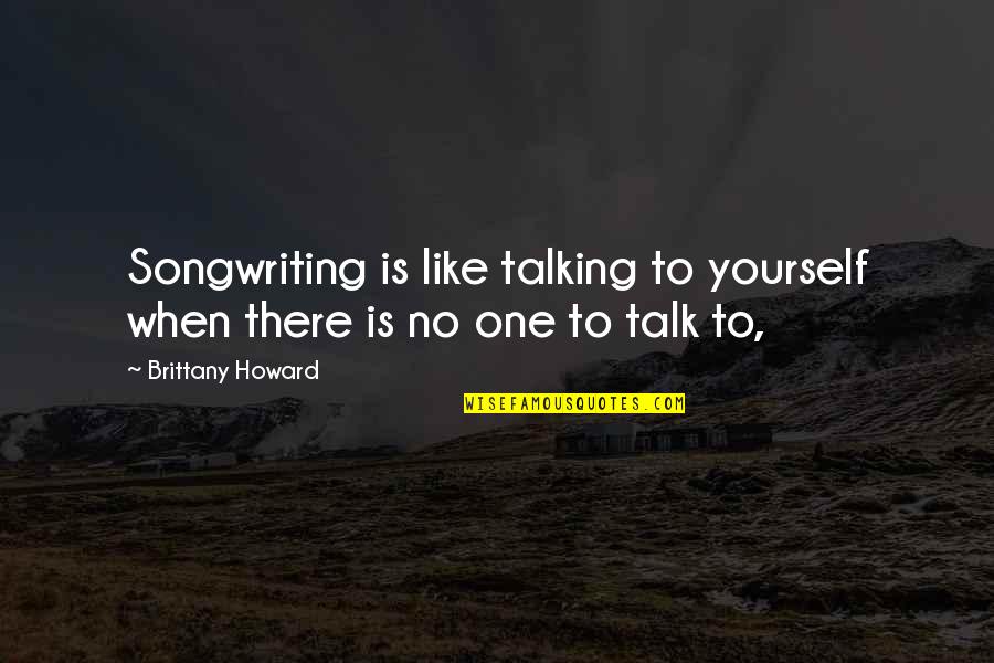 Talking Yourself Up Quotes By Brittany Howard: Songwriting is like talking to yourself when there Talking Yourself Up Quotes By Brittany Howard: Songwriting is like talking to yourself when there