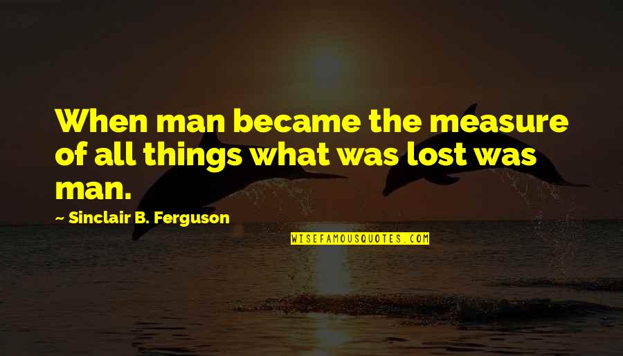 Talkive Quotes By Sinclair B. Ferguson: When man became the measure of all things Talkive Quotes By Sinclair B. Ferguson: When man became the measure of all things