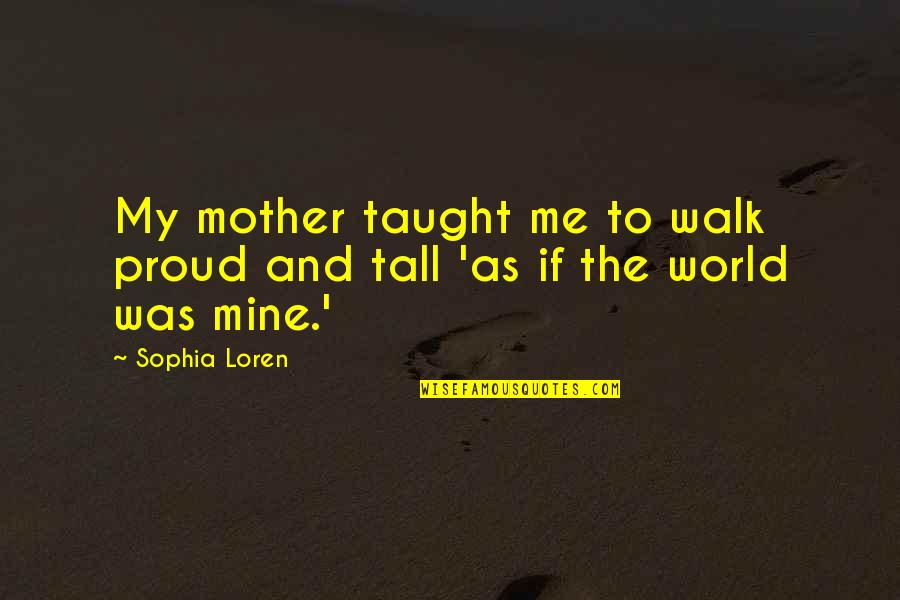 Tall And Proud Quotes By Sophia Loren: My mother taught me to walk proud and