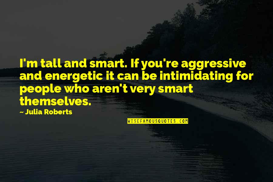 Tall People Quotes By Julia Roberts: I'm tall and smart. If you're aggressive and