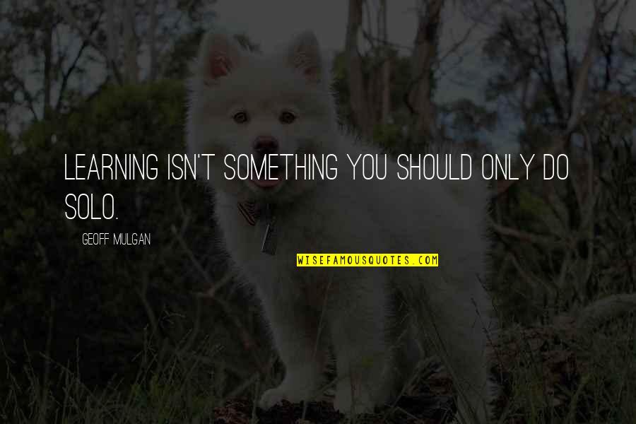 Talladega Song Quotes By Geoff Mulgan: Learning isn't something you should only do solo.