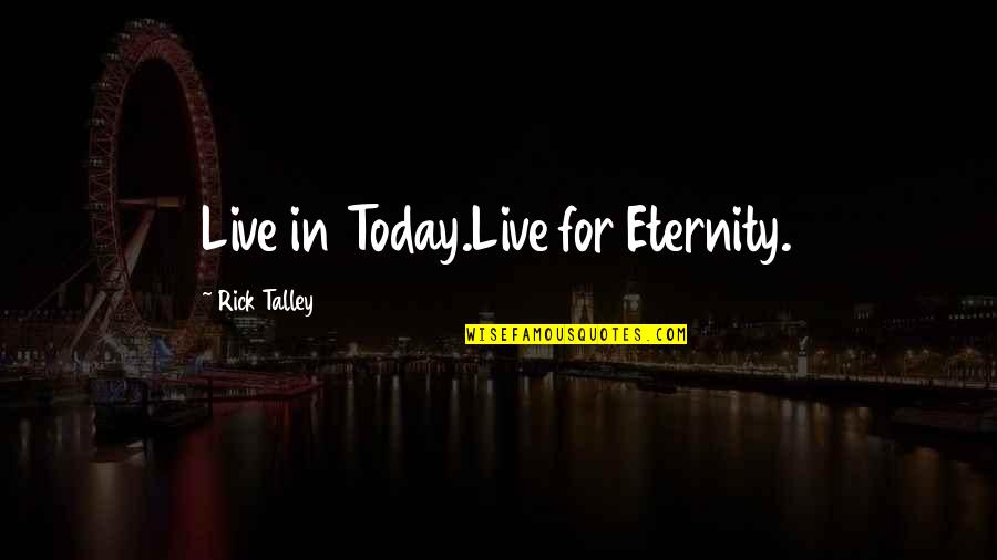 Talley Transinc Quotes By Rick Talley: Live in Today.Live for Eternity. Talley Transinc Quotes By Rick Talley: Live in Today.Live for Eternity.