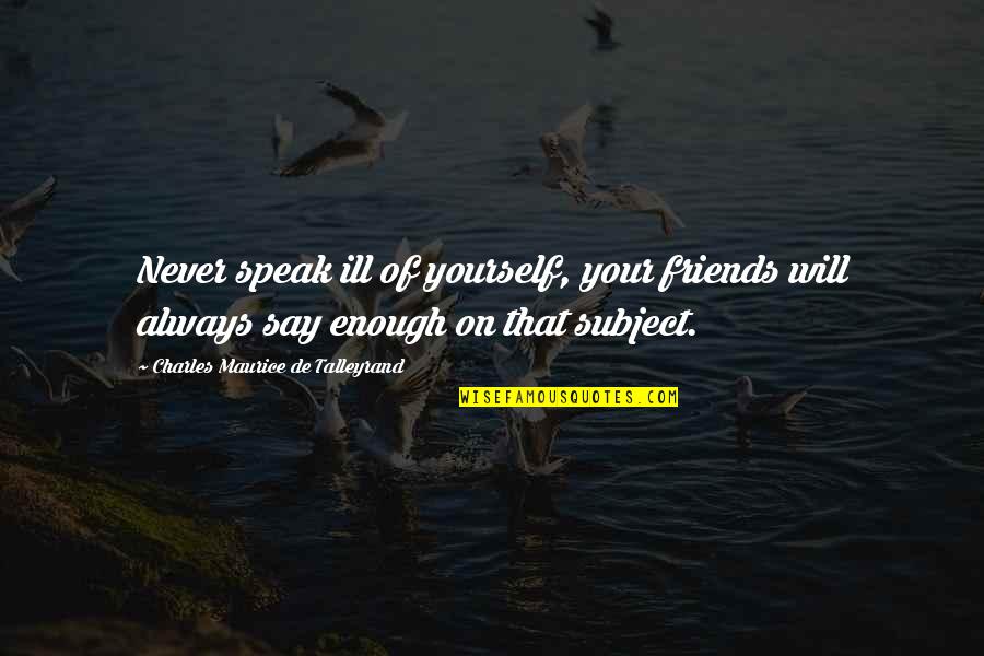 Talleyrand's Quotes By Charles Maurice De Talleyrand: Never speak ill of yourself, your friends will Talleyrand's Quotes By Charles Maurice De Talleyrand: Never speak ill of yourself, your friends will