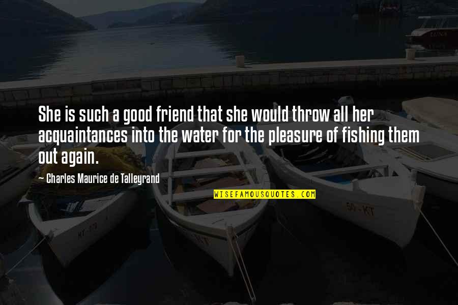 Talleyrand's Quotes By Charles Maurice De Talleyrand: She is such a good friend that she Talleyrand's Quotes By Charles Maurice De Talleyrand: She is such a good friend that she