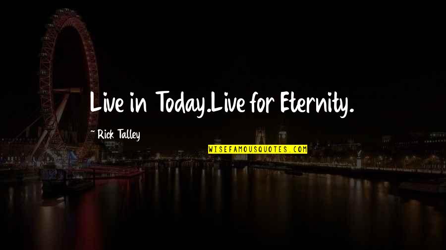 Talleytrans Quotes By Rick Talley: Live in Today.Live for Eternity.