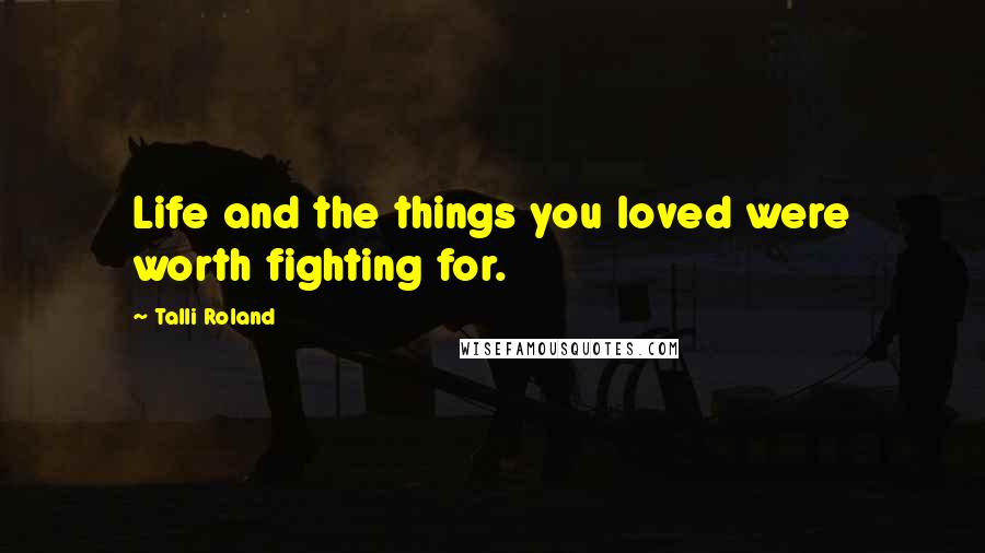 Talli Roland quotes: Life and the things you loved were worth fighting for.