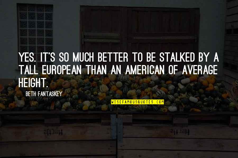 Tall's Quotes By Beth Fantaskey: Yes. It's so much better to be stalked Tall's Quotes By Beth Fantaskey: Yes. It's so much better to be stalked