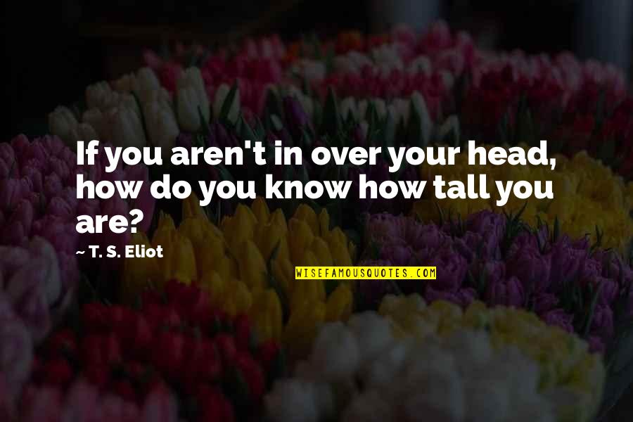 Tall's Quotes By T. S. Eliot: If you aren't in over your head, how