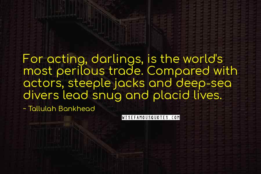 Tallulah Bankhead quotes: For acting, darlings, is the world's most perilous trade. Compared with actors, steeple jacks and deep-sea divers lead snug and placid lives.