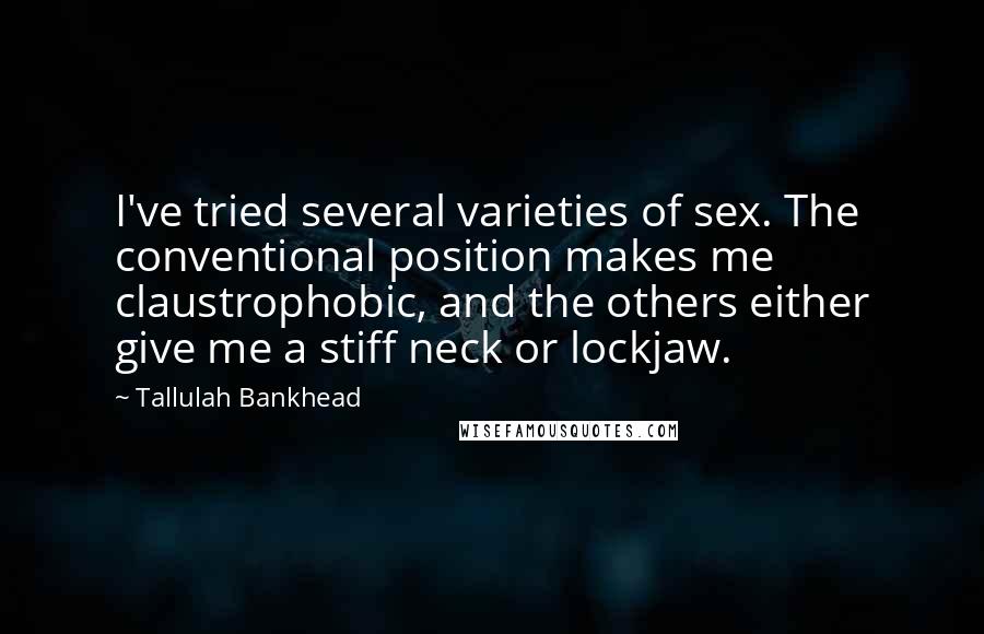 Tallulah Bankhead quotes: I've tried several varieties of sex. The conventional position makes me claustrophobic, and the others either give me a stiff neck or lockjaw.