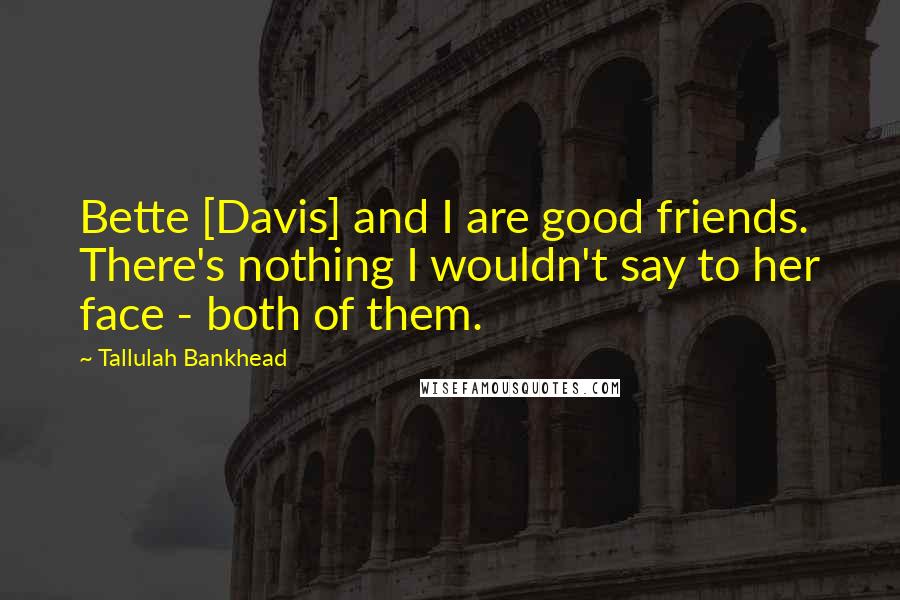 Tallulah Bankhead quotes: Bette [Davis] and I are good friends. There's nothing I wouldn't say to her face - both of them.