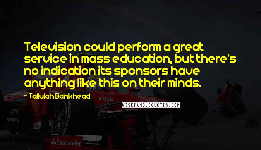 Tallulah Bankhead quotes: Television could perform a great service in mass education, but there's no indication its sponsors have anything like this on their minds.