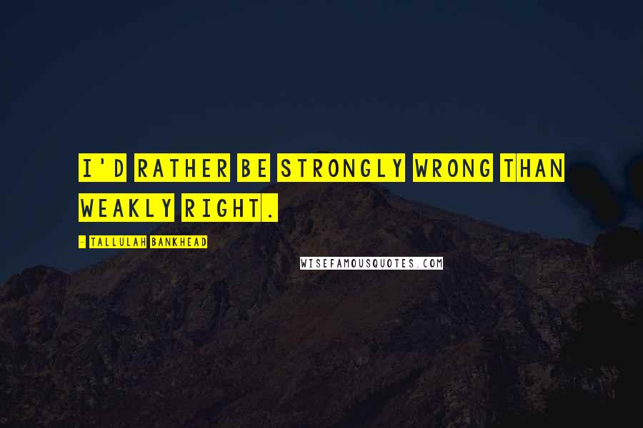 Tallulah Bankhead quotes: I'd rather be strongly wrong than weakly right.
