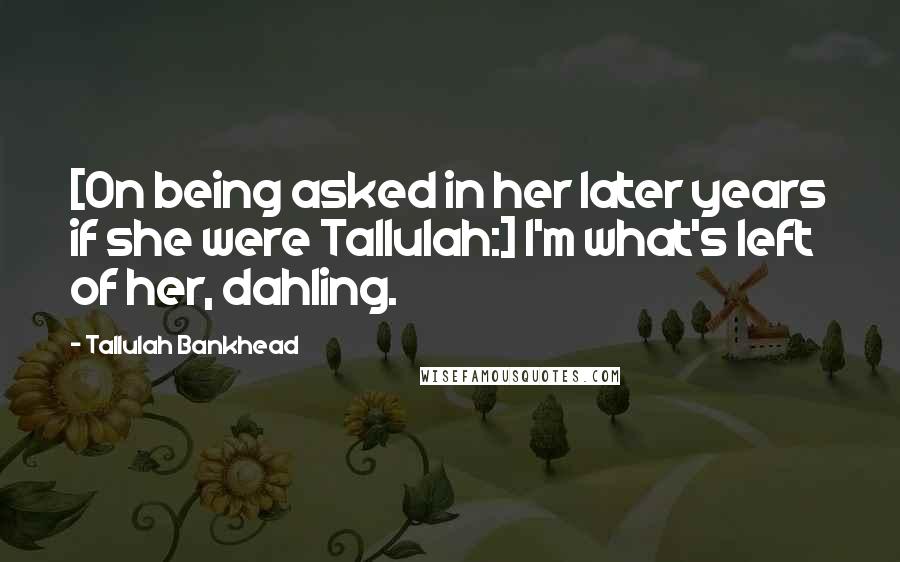 Tallulah Bankhead quotes: [On being asked in her later years if she were Tallulah:] I'm what's left of her, dahling.