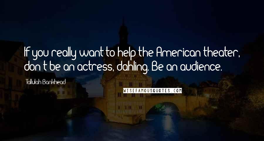 Tallulah Bankhead quotes: If you really want to help the American theater, don't be an actress, dahling. Be an audience.