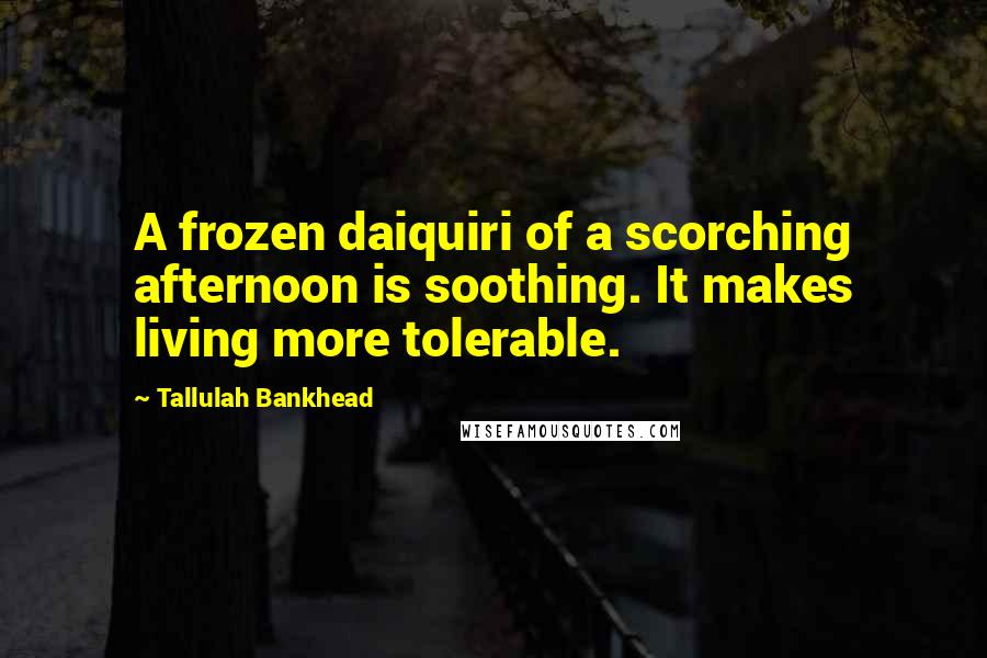 Tallulah Bankhead quotes: A frozen daiquiri of a scorching afternoon is soothing. It makes living more tolerable.
