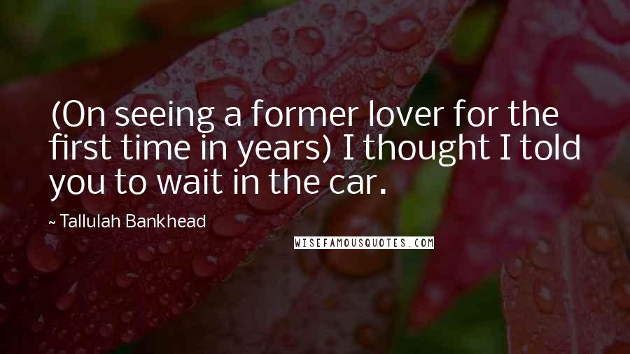 Tallulah Bankhead quotes: (On seeing a former lover for the first time in years) I thought I told you to wait in the car.