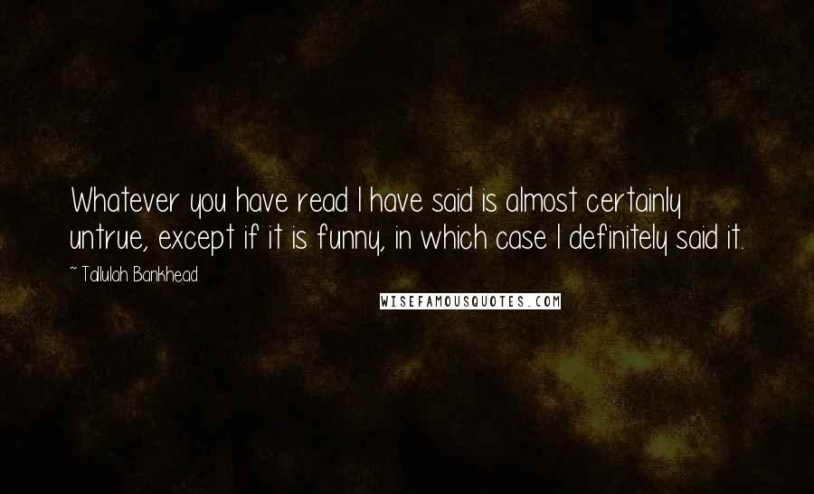 Tallulah Bankhead quotes: Whatever you have read I have said is almost certainly untrue, except if it is funny, in which case I definitely said it.